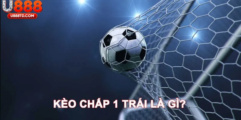 Kèo chấp 1 trái là gì? Giải thích chi tiết